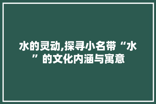 水的灵动,探寻小名带“水”的文化内涵与寓意