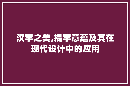 汉字之美,提字意蕴及其在现代设计中的应用