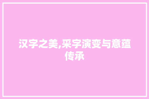 汉字之美,采字演变与意蕴传承