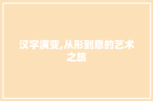汉字演变,从形到意的艺术之旅