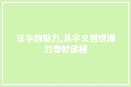 汉字的魅力,从字义到组词的奇妙旅程