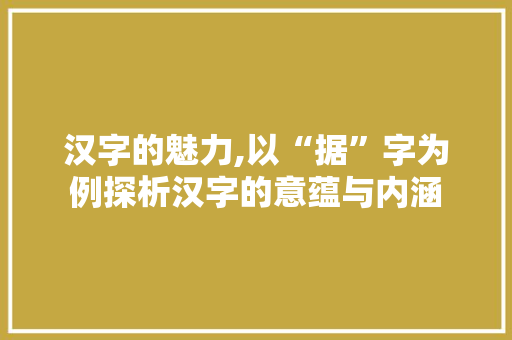 汉字的魅力,以“据”字为例探析汉字的意蕴与内涵