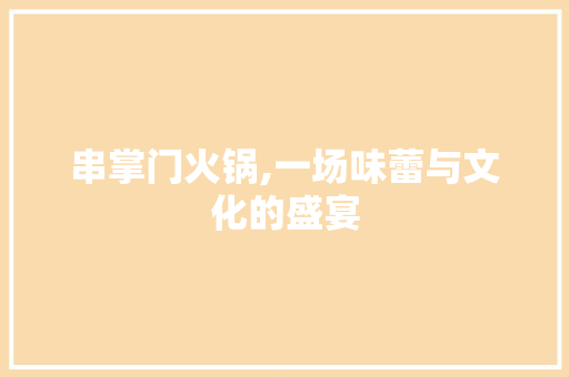 串掌门火锅,一场味蕾与文化的盛宴