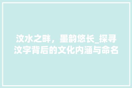 汶水之畔，墨韵悠长_探寻汶字背后的文化内涵与命名艺术