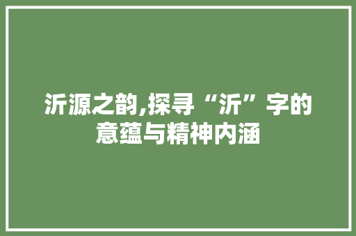沂源之韵,探寻“沂”字的意蕴与精神内涵