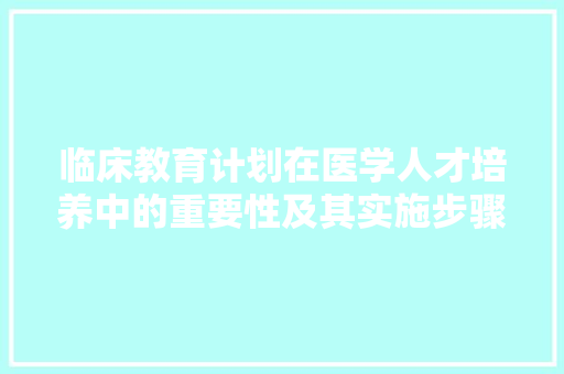 临床教育计划在医学人才培养中的重要性及其实施步骤