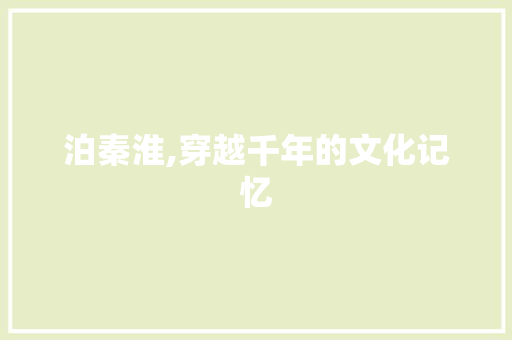 泊秦淮,穿越千年的文化记忆
