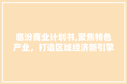 临汾商业计划书,聚焦特色产业，打造区域经济新引擎