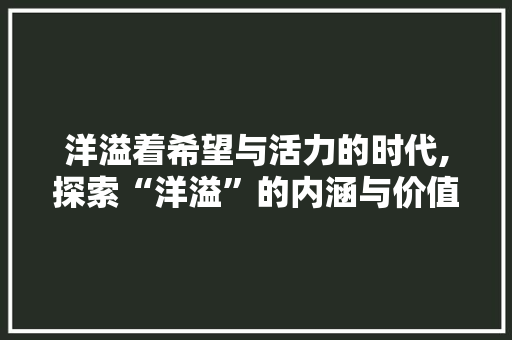 洋溢着希望与活力的时代,探索“洋溢”的内涵与价值