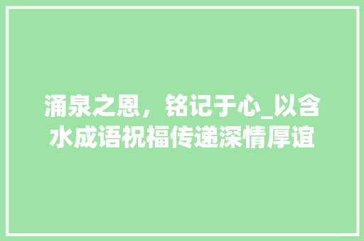 涌泉之恩，铭记于心_以含水成语祝福传递深情厚谊