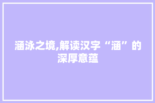 涵泳之境,解读汉字“涵”的深厚意蕴