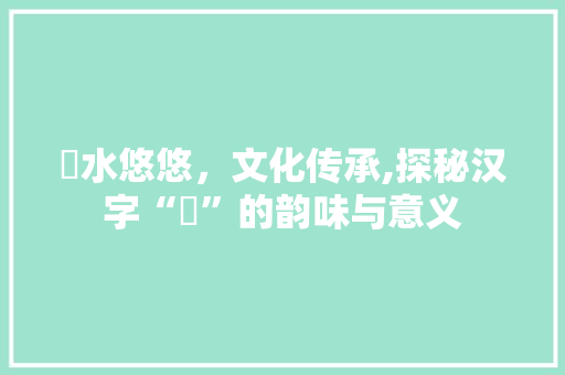 渂水悠悠，文化传承,探秘汉字“渂”的韵味与意义