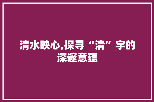 清水映心,探寻“清”字的深邃意蕴 特写稿