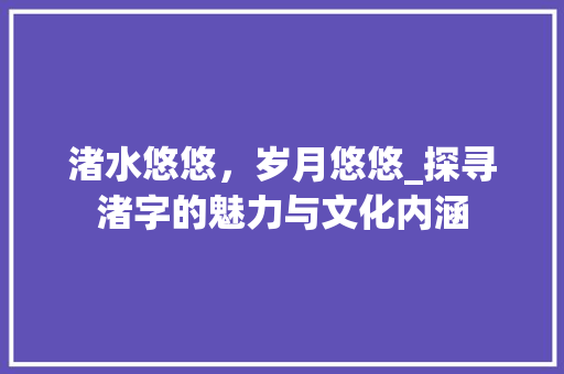 渚水悠悠，岁月悠悠_探寻渚字的魅力与文化内涵 生活随笔