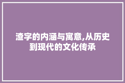 渣字的内涵与寓意,从历史到现代的文化传承