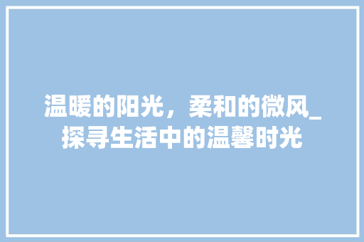 温暖的阳光，柔和的微风_探寻生活中的温馨时光