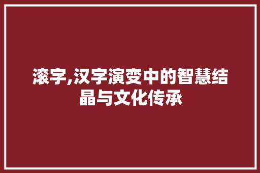 滚字,汉字演变中的智慧结晶与文化传承