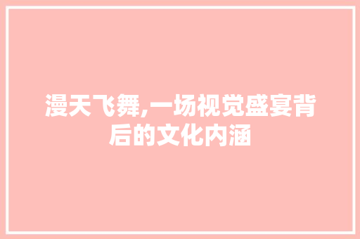 漫天飞舞,一场视觉盛宴背后的文化内涵