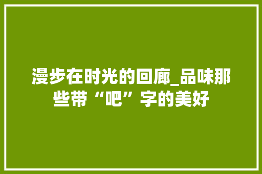 漫步在时光的回廊_品味那些带“吧”字的美好 生活感悟