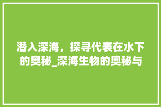 潜入深海，探寻代表在水下的奥秘_深海生物的奥秘与挑战