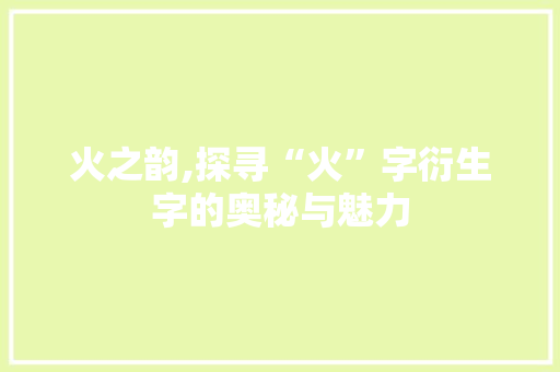 火之韵,探寻“火”字衍生字的奥秘与魅力