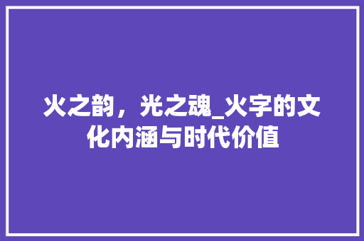 火之韵，光之魂_火字的文化内涵与时代价值