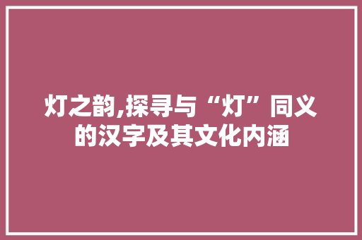 灯之韵,探寻与“灯”同义的汉字及其文化内涵