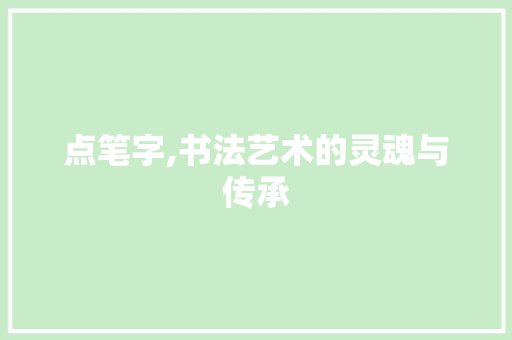 点笔字,书法艺术的灵魂与传承