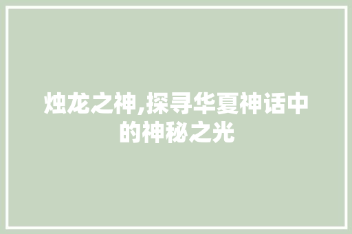 烛龙之神,探寻华夏神话中的神秘之光