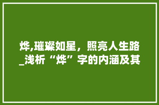 烨,璀璨如星，照亮人生路_浅析“烨”字的内涵及其象征意义