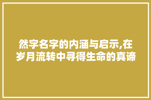 然字名字的内涵与启示,在岁月流转中寻得生命的真谛
