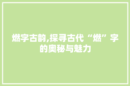 燃字古韵,探寻古代“燃”字的奥秘与魅力