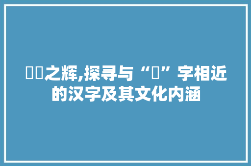 燊燄之辉,探寻与“燊”字相近的汉字及其文化内涵