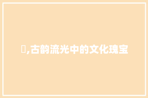 珤,古韵流光中的文化瑰宝 采访稿