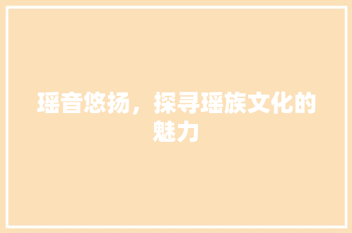 瑶音悠扬，探寻瑶族文化的魅力