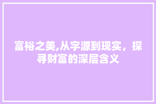 富裕之美,从字源到现实，探寻财富的深层含义