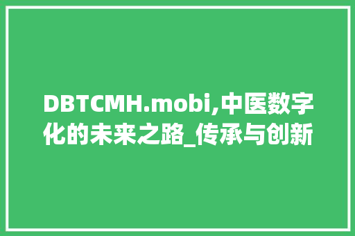 DBTCMH.mobi,中医数字化的未来之路_传承与创新并行不悖