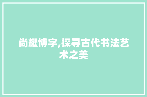 尚耀博字,探寻古代书法艺术之美 采访稿