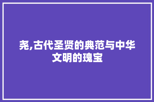 尧,古代圣贤的典范与中华文明的瑰宝