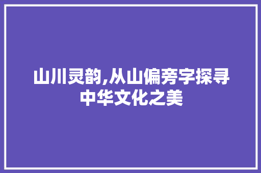 山川灵韵,从山偏旁字探寻中华文化之美
