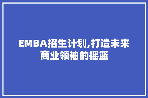 EMBA招生计划,打造未来商业领袖的摇篮
