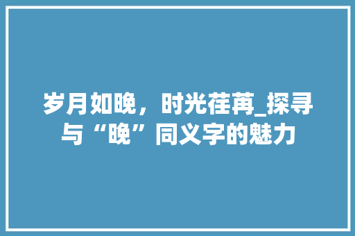 岁月如晚，时光荏苒_探寻与“晚”同义字的魅力