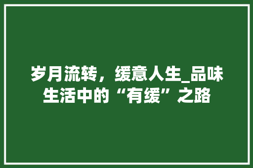 岁月流转，缓意人生_品味生活中的“有缓”之路