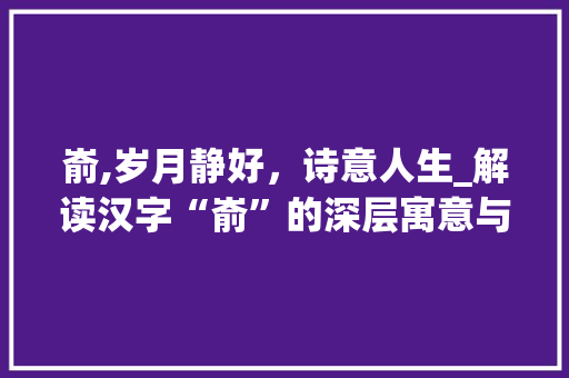 嵛,岁月静好，诗意人生_解读汉字“嵛”的深层寓意与美学价值