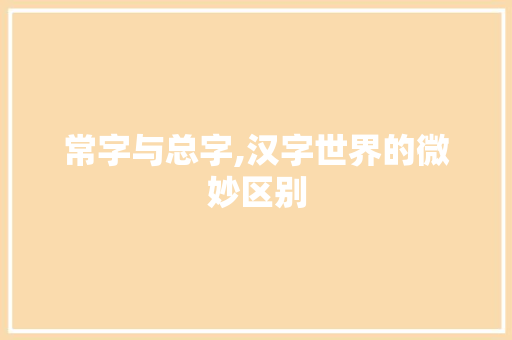 常字与总字,汉字世界的微妙区别