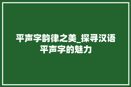 平声字韵律之美_探寻汉语平声字的魅力 工作报告