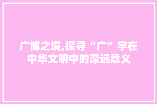 广博之境,探寻“广”字在中华文明中的深远意义 生活类