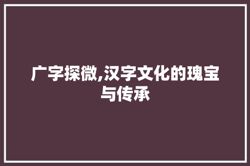 广字探微,汉字文化的瑰宝与传承