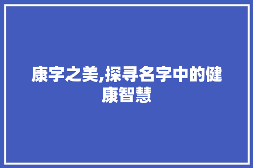 康字之美,探寻名字中的健康智慧