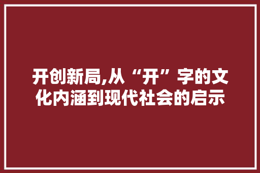 开创新局,从“开”字的文化内涵到现代社会的启示 特写稿
